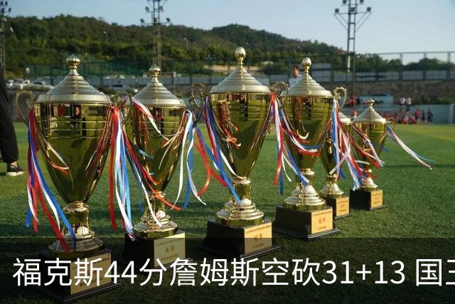 福克斯44分詹姆斯空砍31+13 国王力克湖人